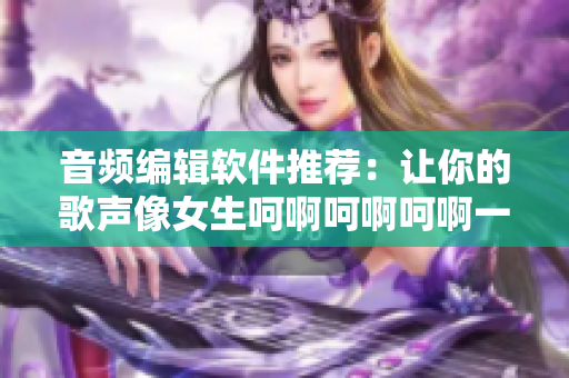 音頻編輯軟件推薦：讓你的歌聲像女生呵啊呵啊呵啊一樣動(dòng)聽(tīng)