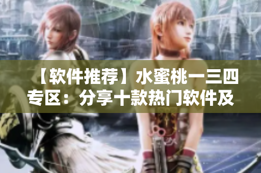 【軟件推薦】水蜜桃一三四專區(qū)：分享十款熱門(mén)軟件及使用技巧