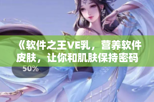 《軟件之王VE乳，營養(yǎng)軟件皮膚，讓你和肌膚保持密碼情緣》