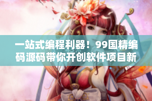 一站式編程利器！99國(guó)精編碼源碼帶你開(kāi)創(chuàng)軟件項(xiàng)目新篇章！