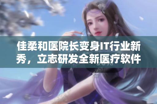佳柔和醫(yī)院長(zhǎng)變身IT行業(yè)新秀，立志研發(fā)全新醫(yī)療軟件