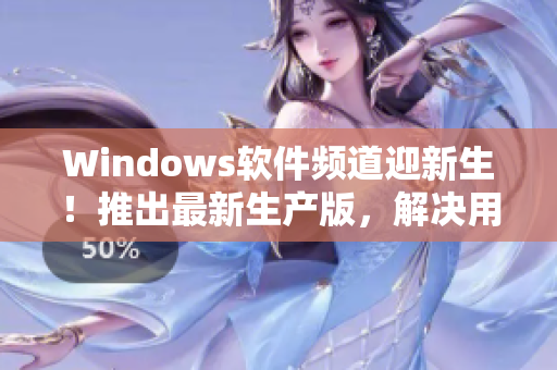 Windows軟件頻道迎新生！推出最新生產(chǎn)版，解決用戶使用問題