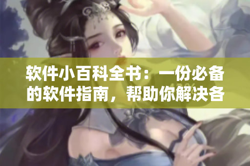 軟件小百科全書(shū)：一份必備的軟件指南，幫助你解決各種軟件問(wèn)題