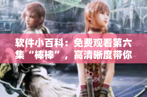 軟件小百科：免費(fèi)觀看第六集“棒棒”，高清晰度帶你探索軟件世界
