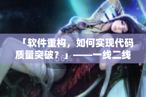 「軟件重構(gòu)，如何實現(xiàn)代碼質(zhì)量突破？」——一線二線三線攻略