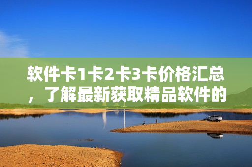 軟件卡1卡2卡3卡價(jià)格匯總，了解最新獲取精品軟件的方法