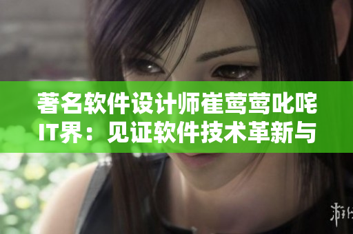 著名軟件設(shè)計師崔鶯鶯叱咤IT界：見證軟件技術(shù)革新與飛速發(fā)展！