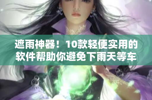 遮雨神器！10款輕便實用的軟件幫助你避免下雨天等車的苦惱