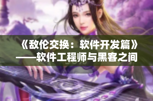 《敵倫交換：軟件開發(fā)篇》——軟件工程師與黑客之間的鏖戰(zhàn)
