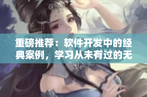 重磅推薦：軟件開(kāi)發(fā)中的經(jīng)典案例，學(xué)習(xí)從未有過(guò)的無(wú)人區(qū)經(jīng)驗(yàn)