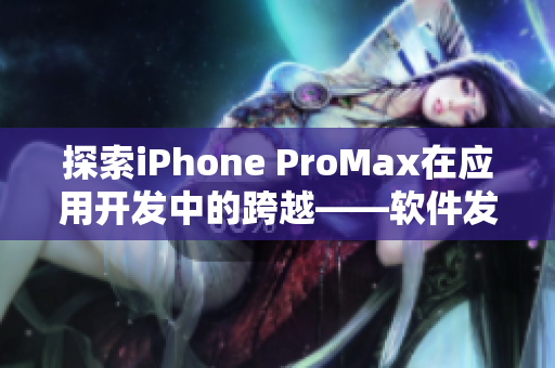 探索iPhone ProMax在應用開發(fā)中的跨越——軟件發(fā)展之路