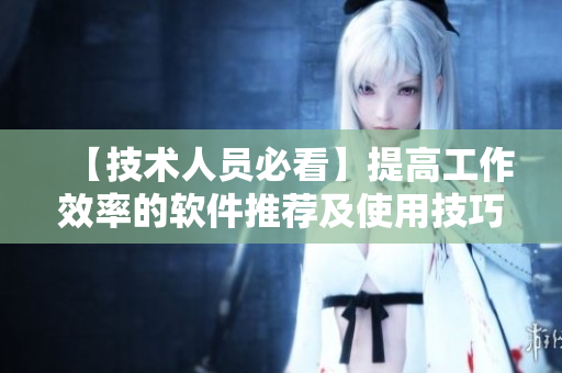 【技術人員必看】提高工作效率的軟件推薦及使用技巧！