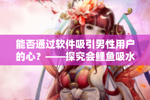 能否通過(guò)軟件吸引男性用戶的心？——探究會(huì)鯉魚(yú)吸水現(xiàn)象帶來(lái)的思考