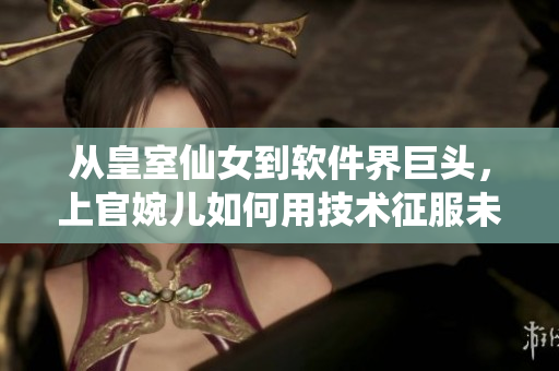 從皇室仙女到軟件界巨頭，上官婉兒如何用技術(shù)征服未來？