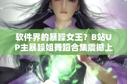 軟件界的暴躁女王？B站UP主暴躁姐舞蹈合集震撼上線！