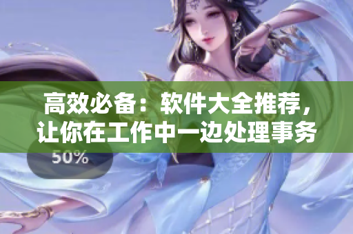 高效必備：軟件大全推薦，讓你在工作中一邊處理事務(wù)一邊輕松CAO