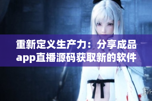 重新定義生產(chǎn)力：分享成品app直播源碼獲取新的軟件靈感