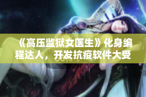 《高壓監(jiān)獄女醫(yī)生》化身編程達人，開發(fā)抗疫軟件大受歡迎！