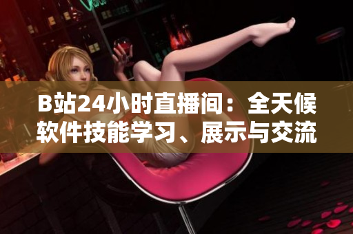 B站24小時直播間：全天候軟件技能學習、展示與交流平臺