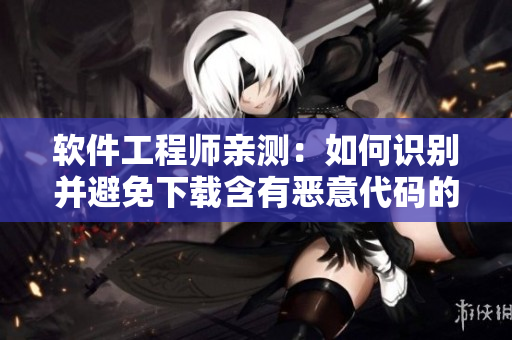 軟件工程師親測(cè)：如何識(shí)別并避免下載含有惡意代碼的軟件？