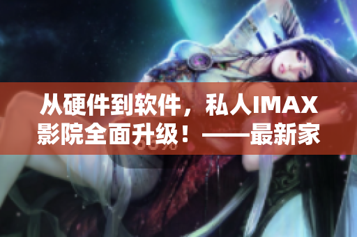 從硬件到軟件，私人IMAX影院全面升級！——最新家庭影院解決方案
