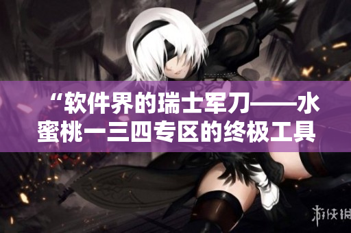 “軟件界的瑞士軍刀——水蜜桃一三四專(zhuān)區(qū)的終極工具盤(pán)點(diǎn)”