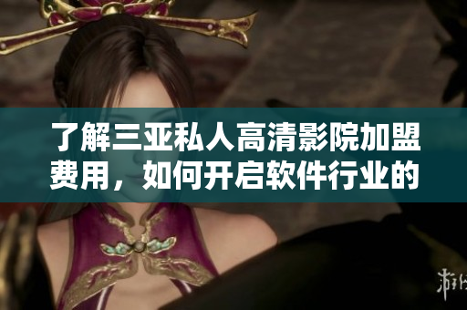 了解三亞私人高清影院加盟費用，如何開啟軟件行業(yè)的成功之路？