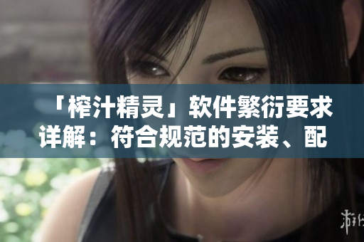 「榨汁精靈」軟件繁衍要求詳解：符合規(guī)范的安裝、配置及使用方法
