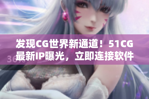 發(fā)現(xiàn)CG世界新通道！51CG最新IP曝光，立即連接軟件世界！