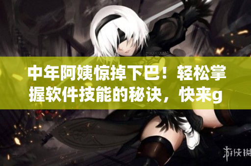 中年阿姨驚掉下巴！輕松掌握軟件技能的秘訣，快來(lái)get！