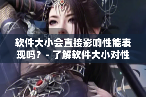 軟件大小會直接影響性能表現(xiàn)嗎？- 了解軟件大小對性能的影響