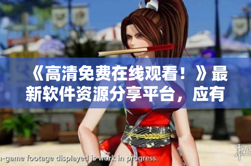 《高清免費在線觀看！》最新軟件資源分享平臺，應有盡有！