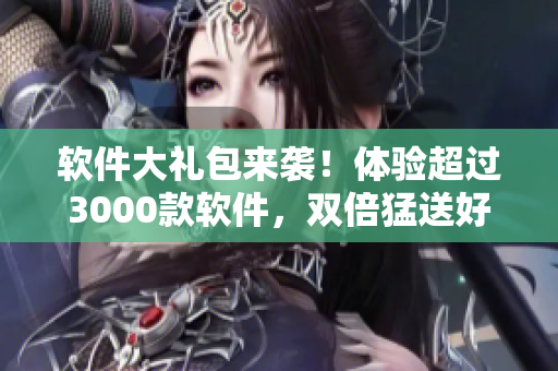 軟件大禮包來襲！體驗(yàn)超過3000款軟件，雙倍猛送好禮