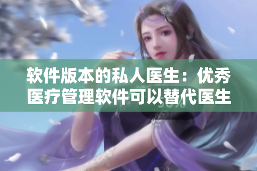 軟件版本的私人醫(yī)生：優(yōu)秀醫(yī)療管理軟件可以替代醫(yī)生嗎？