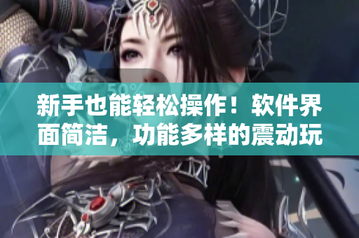 新手也能輕松操作！軟件界面簡潔，功能多樣的震動玩具