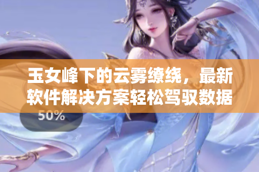 玉女峰下的云霧繚繞，最新軟件解決方案輕松駕馭數(shù)據(jù)存儲問題！