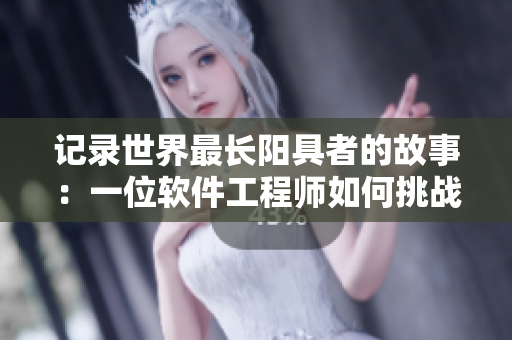 記錄世界最長陽具者的故事：一位軟件工程師如何挑戰(zhàn)極限？