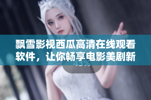 飄雪影視西瓜高清在線觀看軟件，讓你暢享電影美劇新體驗