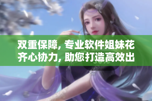 雙重保障, 專業(yè)軟件姐妹花齊心協(xié)力, 助您打造高效出色業(yè)務(wù)