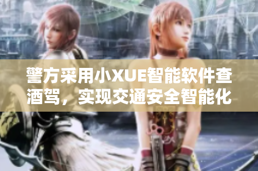 警方采用小XUE智能軟件查酒駕，實(shí)現(xiàn)交通安全智能化