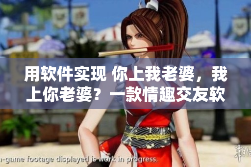 用軟件實(shí)現(xiàn) 你上我老婆，我上你老婆？一款情趣交友軟件如此誘人！