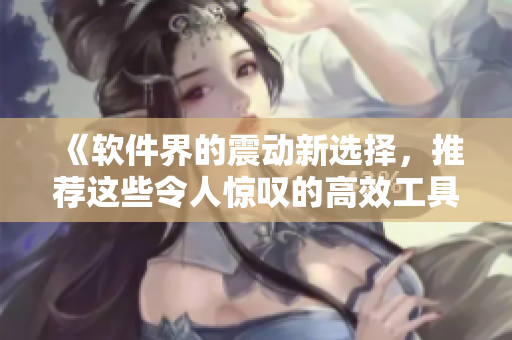 《軟件界的震動新選擇，推薦這些令人驚嘆的高效工具》