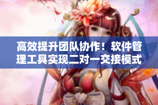 高效提升團(tuán)隊(duì)協(xié)作！軟件管理工具實(shí)現(xiàn)二對(duì)一交接模式
