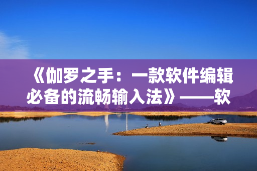 《伽羅之手：一款軟件編輯必備的流暢輸入法》——軟件編輯必知的小妙招