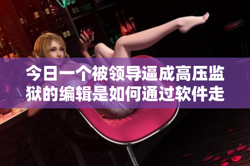 今日一個被領導逼成高壓監(jiān)獄的編輯是如何通過軟件走出困境的