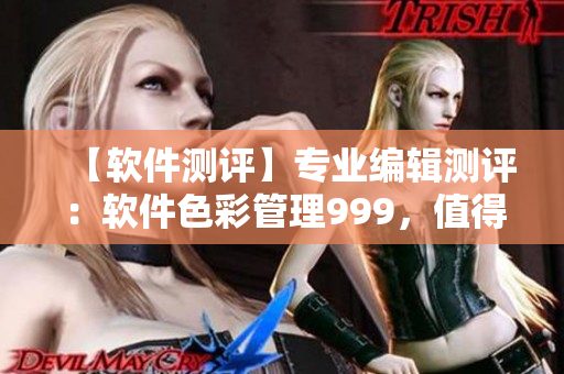 【軟件測評】專業(yè)編輯測評：軟件色彩管理999，值得信賴！