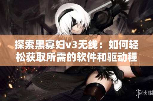 探索黑寡婦v3無(wú)線：如何輕松獲取所需的軟件和驅(qū)動(dòng)程序？