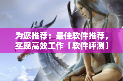 為您推薦：最佳軟件推薦，實現(xiàn)高效工作【軟件評測】