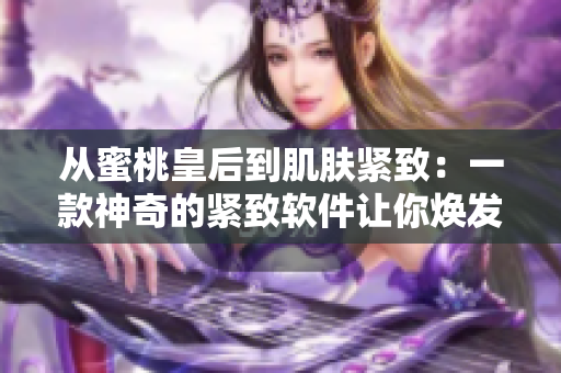 從蜜桃皇后到肌膚緊致：一款神奇的緊致軟件讓你煥發(fā)青春光彩！