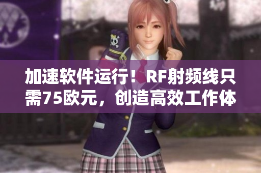 加速軟件運(yùn)行！RF射頻線(xiàn)只需75歐元，創(chuàng)造高效工作體驗(yàn)
